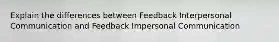 Explain the differences between Feedback Interpersonal Communication and Feedback Impersonal Communication