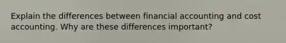 Explain the differences between financial accounting and cost accounting. Why are these differences important?