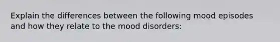 Explain the differences between the following mood episodes and how they relate to the mood disorders: