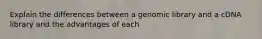 Explain the differences between a genomic library and a cDNA library and the advantages of each