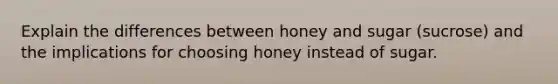 Explain the differences between honey and sugar (sucrose) and the implications for choosing honey instead of sugar.