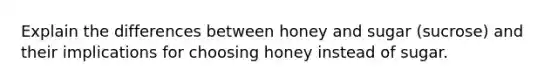 Explain the differences between honey and sugar (sucrose) and their implications for choosing honey instead of sugar.