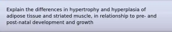 Explain the differences in hypertrophy and hyperplasia of adipose tissue and striated muscle, in relationship to pre- and post-natal development and growth