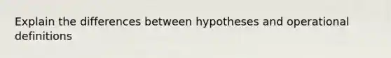 Explain the differences between hypotheses and operational definitions