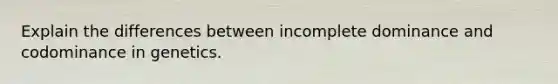 Explain the differences between incomplete dominance and codominance in genetics.