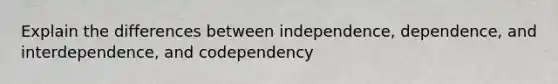 Explain the differences between independence, dependence, and interdependence, and codependency