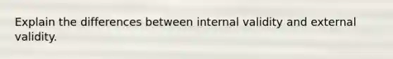 Explain the differences between internal validity and external validity.