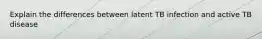 Explain the differences between latent TB infection and active TB disease