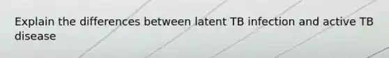 Explain the differences between latent TB infection and active TB disease