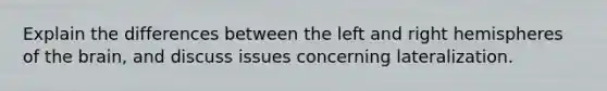 Explain the differences between the left and right hemispheres of the brain, and discuss issues concerning lateralization.