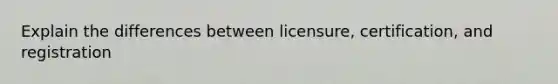 Explain the differences between licensure, certification, and registration