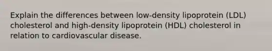 Explain the differences between low-density lipoprotein (LDL) cholesterol and high-density lipoprotein (HDL) cholesterol in relation to cardiovascular disease.