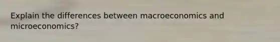 Explain the differences between macroeconomics and microeconomics?