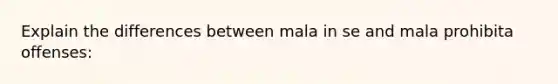 Explain the differences between mala in se and mala prohibita offenses: