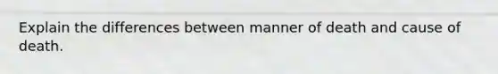 Explain the differences between manner of death and cause of death.