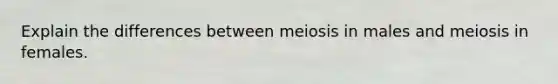 Explain the differences between meiosis in males and meiosis in females.