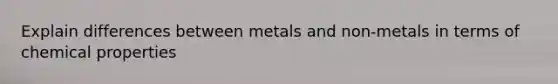 Explain differences between metals and non-metals in terms of chemical properties