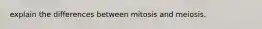 explain the differences between mitosis and meiosis.