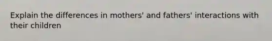 Explain the differences in mothers' and fathers' interactions with their children