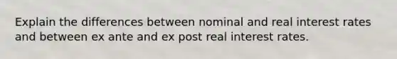 Explain the differences between nominal and real interest rates and between ex ante and ex post real interest rates.