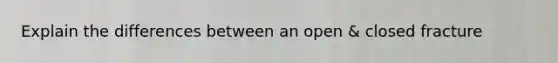 Explain the differences between an open & closed fracture