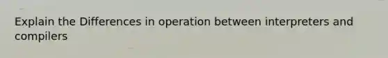 Explain the Differences in operation between interpreters and compilers