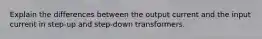 Explain the differences between the output current and the input current in step-up and step-down transformers.
