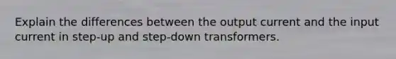 Explain the differences between the output current and the input current in step-up and step-down transformers.