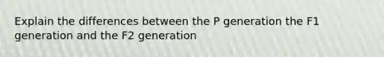 Explain the differences between the P generation the F1 generation and the F2 generation