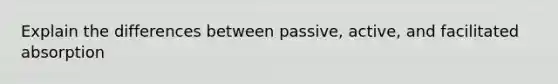 Explain the differences between passive, active, and facilitated absorption