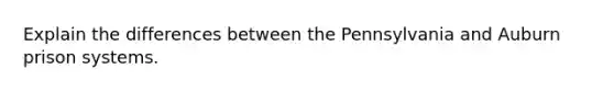 Explain the differences between the Pennsylvania and Auburn prison systems.