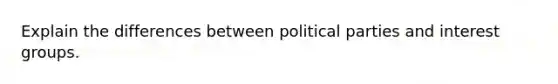 Explain the differences between political parties and interest groups.