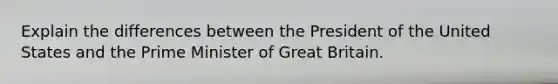 Explain the differences between the President of the United States and the Prime Minister of Great Britain.