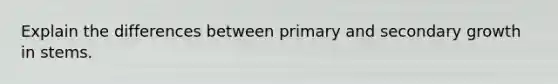 Explain the differences between primary and secondary growth in stems.