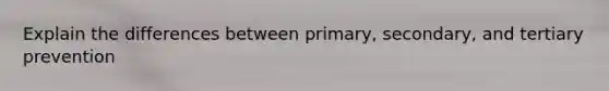 Explain the differences between primary, secondary, and tertiary prevention