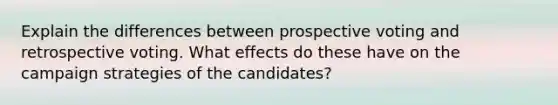 Explain the differences between prospective voting and retrospective voting. What effects do these have on the campaign strategies of the candidates?