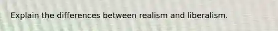 Explain the differences between realism and liberalism.