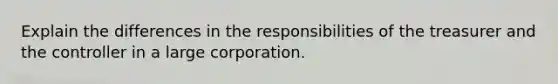 Explain the differences in the responsibilities of the treasurer and the controller in a large corporation.