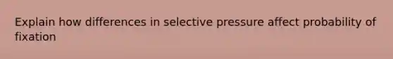 Explain how differences in selective pressure affect probability of fixation