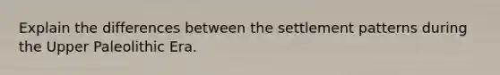 Explain the differences between the settlement patterns during the Upper Paleolithic Era.