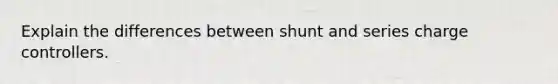 Explain the differences between shunt and series charge controllers.