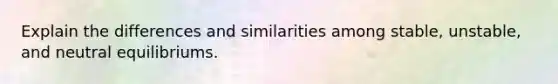 Explain the differences and similarities among stable, unstable, and neutral equilibriums.