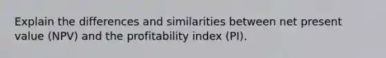 Explain the differences and similarities between net present value (NPV) and the profitability index (PI).