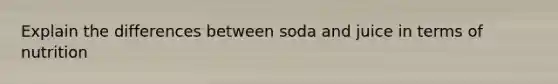 Explain the differences between soda and juice in terms of nutrition