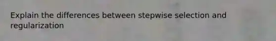 Explain the differences between stepwise selection and regularization