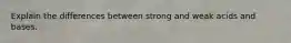 Explain the differences between strong and weak acids and bases.