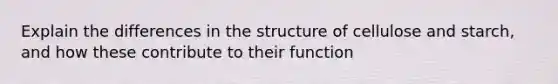 Explain the differences in the structure of cellulose and starch, and how these contribute to their function