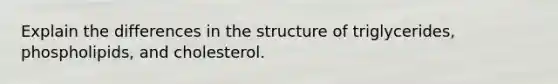 Explain the differences in the structure of triglycerides, phospholipids, and cholesterol.