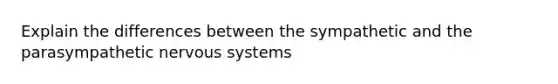 Explain the differences between the sympathetic and the parasympathetic nervous systems