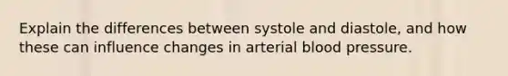 Explain the differences between systole and diastole, and how these can influence changes in arterial blood pressure.